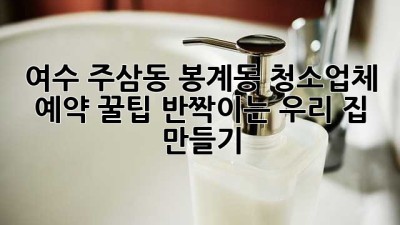 여수 주삼동, 봉계동 청소업체 예약 꿀팁🍯: ✨반짝이는 우리 집 만들기✨