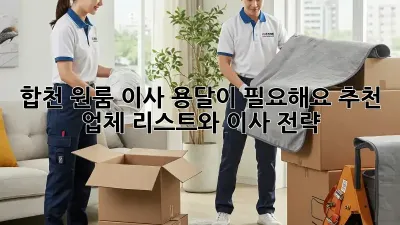 합천 원룸 이사, 용달이 필요해요? 추천 업체 리스트와 이사 전략